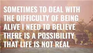 Download Sometimes to Deal with the Difficulty of Being Alive I Need to Believe There Is a Possibility That Life Is Not Real-TiNYiSO game